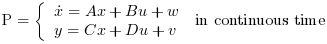 \text{P}=\left\lbrace \begin{array}{l}\dot{x}=A x+B
u+w\\y=C x+D u +v\end{array}\right. \text{ in continuous time}