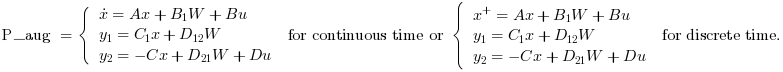 \text{P_aug }=\left\{\begin{array}{l}\dot{x}=A x+B_1 W+B
u \\y_1=C_1 x+D_{12}W\\y_2=-C x+D_{21} W+D u
\end{array}\right. \text{ for continuous time or }
\left\{\begin{array}{l}x^+=A x+B_1 W+B
u \\y_1=C_1 x+D_{12} W \\y_2=-C x+D_{21} W+D u
\end{array}\right. \text{ for discrete time.}
