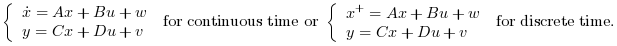 \left\{\begin{array}{l}\dot{x}=A x+B
u +w \\y=C x+D u +v\end{array}\right. \text{ for continuous time or }
\left\{\begin{array}{l}x^+=A x+B u+w\\y=C
x+D u +v\end{array}\right. \text{ for discrete time.}