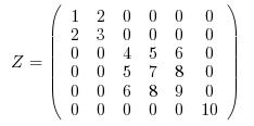 \begin{eqnarray}
Z = \left(
\begin{array}{cccccc}
1 & 2 & 0 & 0 & 0 & 0 \\
2 & 3 & 0 & 0 & 0 & 0 \\
0 & 0 & 4 & 5 & 6 & 0 \\
0 & 0 & 5 & 7 & 8 & 0 \\
0 & 0 & 6 & 8 & 9 & 0 \\
0 & 0 & 0 & 0 & 0 & 10 \\
\end{array}
\right)
\end{eqnarray}