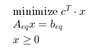 \begin{eqnarray}
\begin{array}{l}
\textrm{minimize } c^T \cdot x\\
A_{eq} x = b_{eq}\\
x \geq 0
\end{array}
\end{eqnarray}