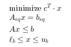 \begin{eqnarray}
\begin{array}{l}
\textrm{minimize } c^T \cdot x\\
A_{eq} x = b_{eq}\\
A x \leq b\\
\ell_b \leq x \leq u_b
\end{array}
\end{eqnarray}