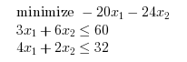 \begin{eqnarray}
\begin{array}{l}
\textrm{minimize } - 20 x_1 - 24 x_2\\
3 x_1 + 6 x_2 \leq 60 \\
4 x_1 + 2 x_2 \leq 32 \\
\end{array}
\end{eqnarray}