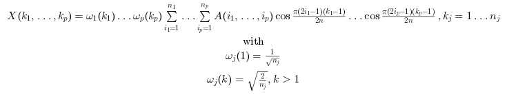 $\begin{array} \\X(k_1, \dots, k_p) =
\omega_1(k_1) \ldots \omega_p(k_p)
\sum_{i_1=1}^{n_1} \ldots \sum_{i_p=1}^{n_p}
{A(i_1,\ldots ,i_p) \cos\frac{\pi (2 i_1
-1)(k_1-1)}{2 n} \ldots \cos\frac{\pi (2 i_p
-1)(k_p-1)}{2 n}}, k_j=1\ldots n_j\\
\text{with}\\
\omega_j(1)=\frac{1}{\sqrt{n_j}}\\
\omega_j(k)=\sqrt{\frac{2}{n_j}} , k>1
\end{array}$