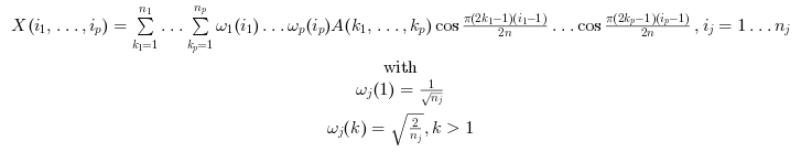 $\begin{array} \\X(i_1, \dots, i_p) = \sum_{k_1=1}^{n_1}
\ldots \sum_{k_p=1}^{n_p} {\omega_1(i_1) \ldots \omega_p(i_p)
A(k_1,\ldots ,k_p) \cos\frac{\pi (2 k_1 -1)(i_1-1)}{2 n}
\ldots \cos\frac{\pi (2 k_p -1)(i_p-1)}{2 n}}, i_j=1\ldots
n_j\\
\text{with}\\
\omega_j(1)=\frac{1}{\sqrt{n_j}}\\
\omega_j(k)=\sqrt{\frac{2}{n_j}} , k>1 \end{array}$